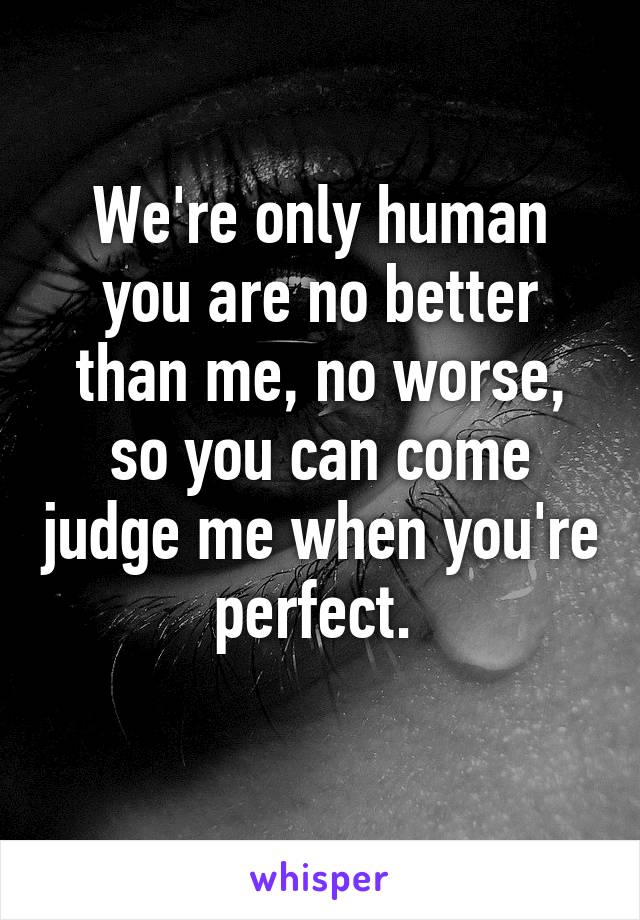 We're only human you are no better than me, no worse, so you can come judge me when you're perfect. 
