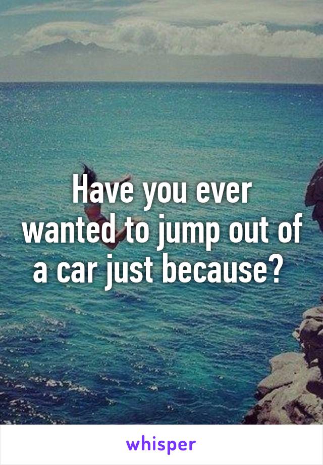Have you ever wanted to jump out of a car just because? 