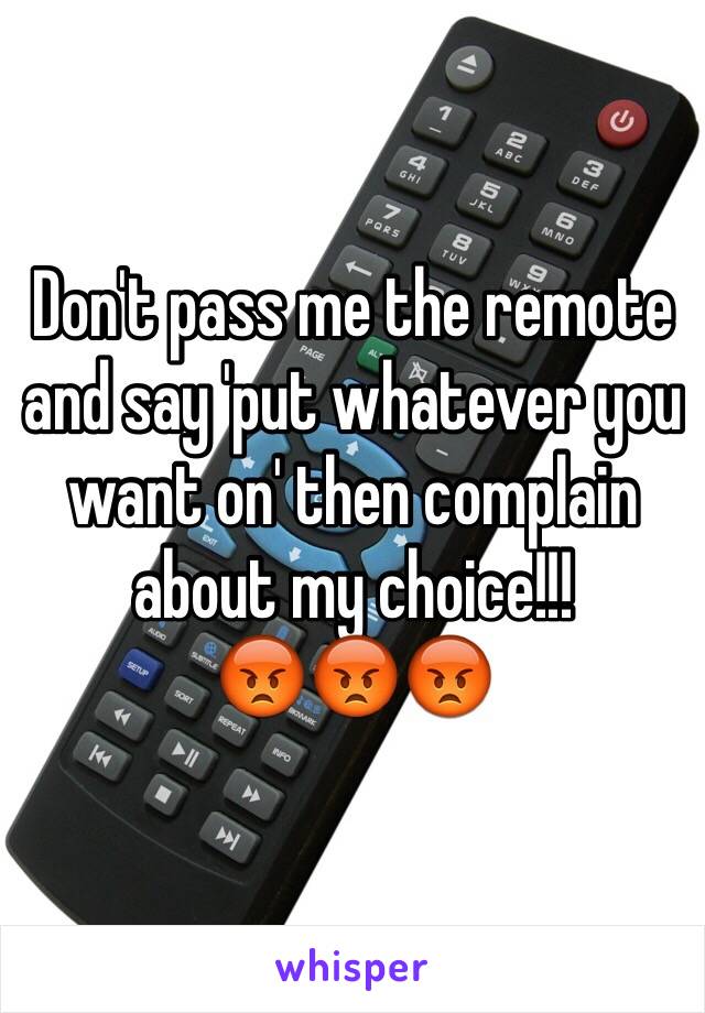Don't pass me the remote and say 'put whatever you want on' then complain about my choice!!!
😡😡😡