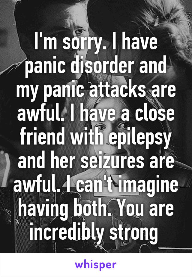 I'm sorry. I have panic disorder and my panic attacks are awful. I have a close friend with epilepsy and her seizures are awful. I can't imagine having both. You are incredibly strong 