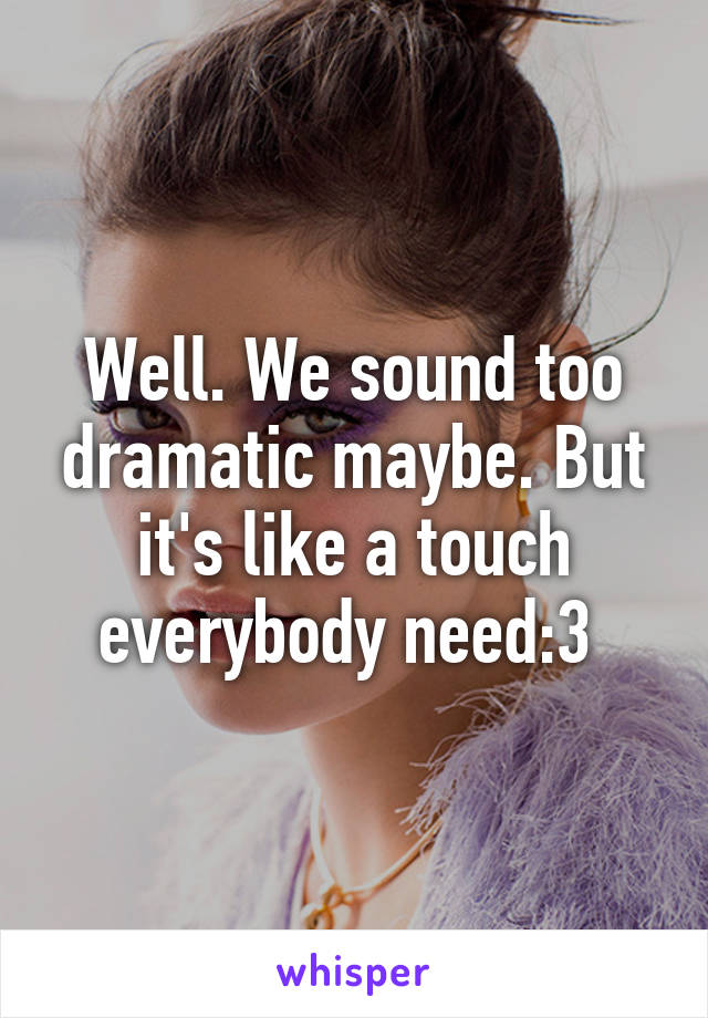 Well. We sound too dramatic maybe. But it's like a touch everybody need:3 