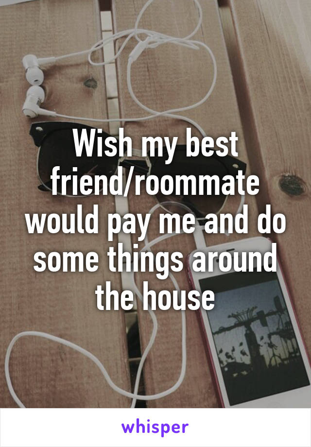 Wish my best friend/roommate would pay me and do some things around the house