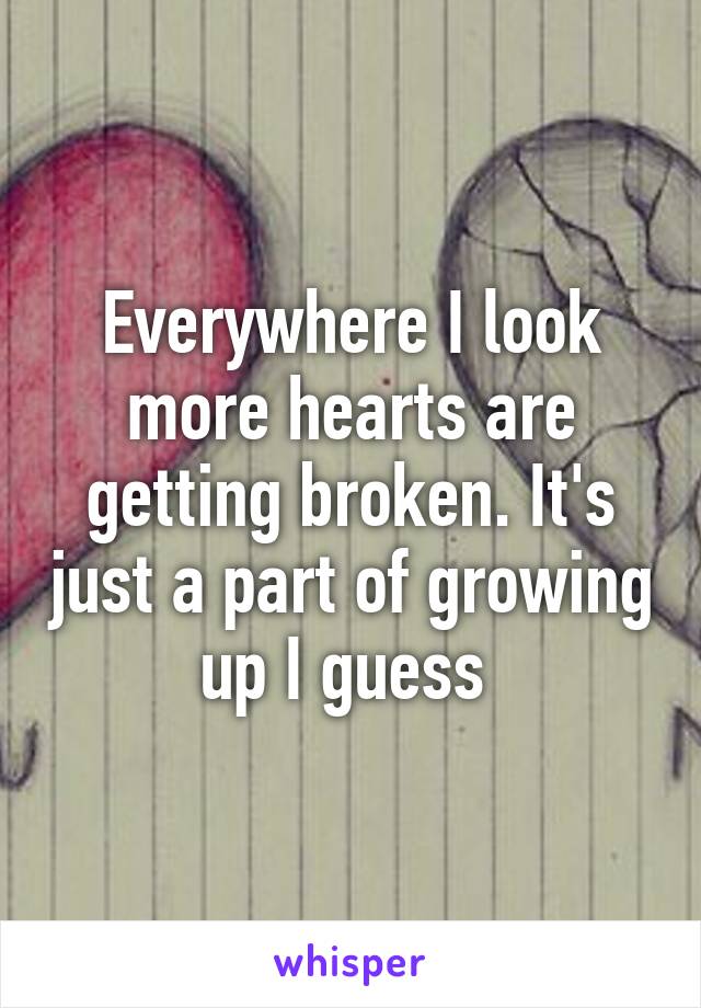 Everywhere I look more hearts are getting broken. It's just a part of growing up I guess 