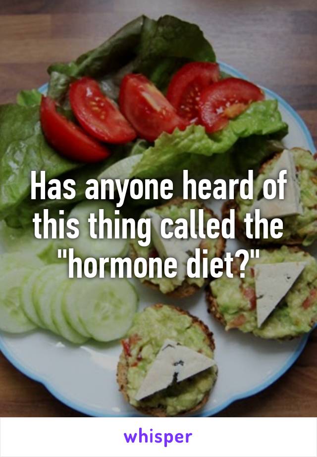 Has anyone heard of this thing called the "hormone diet?"