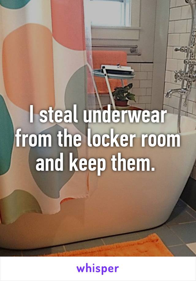 I steal underwear from the locker room and keep them. 