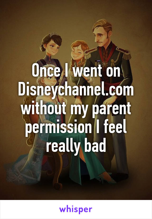 Once I went on Disneychannel.com without my parent permission I feel really bad