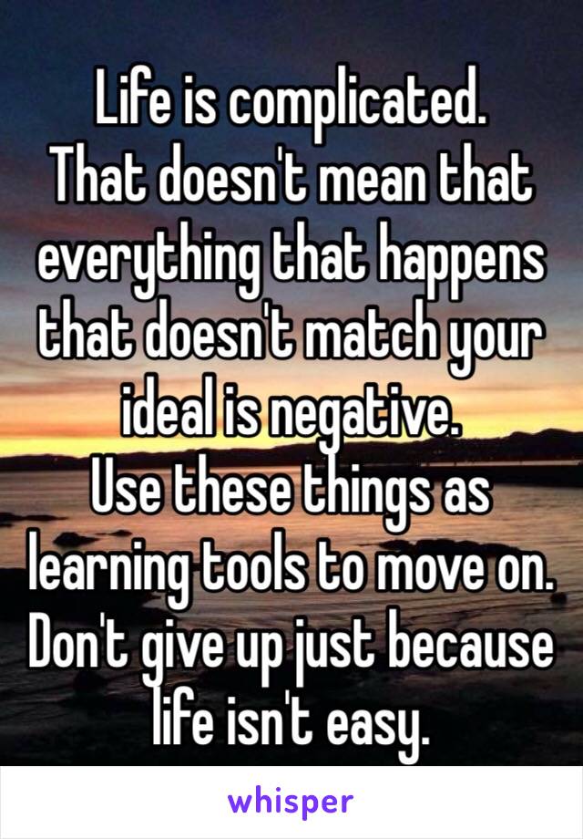 Life is complicated.
That doesn't mean that everything that happens that doesn't match your ideal is negative.
Use these things as learning tools to move on.
Don't give up just because life isn't easy.