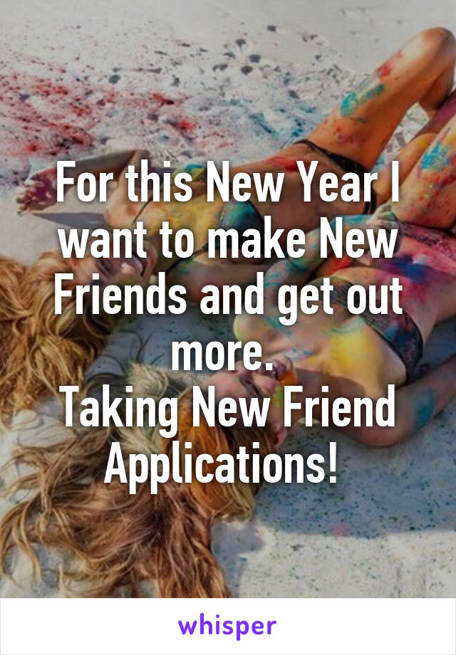 For this New Year I want to make New Friends and get out more. 
Taking New Friend Applications! 