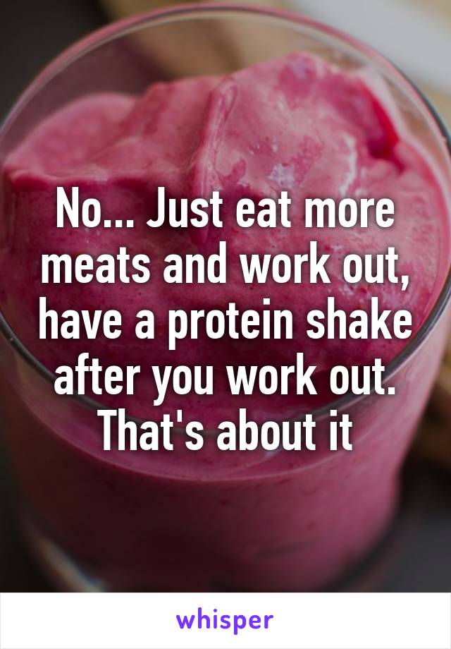 No... Just eat more meats and work out, have a protein shake after you work out. That's about it