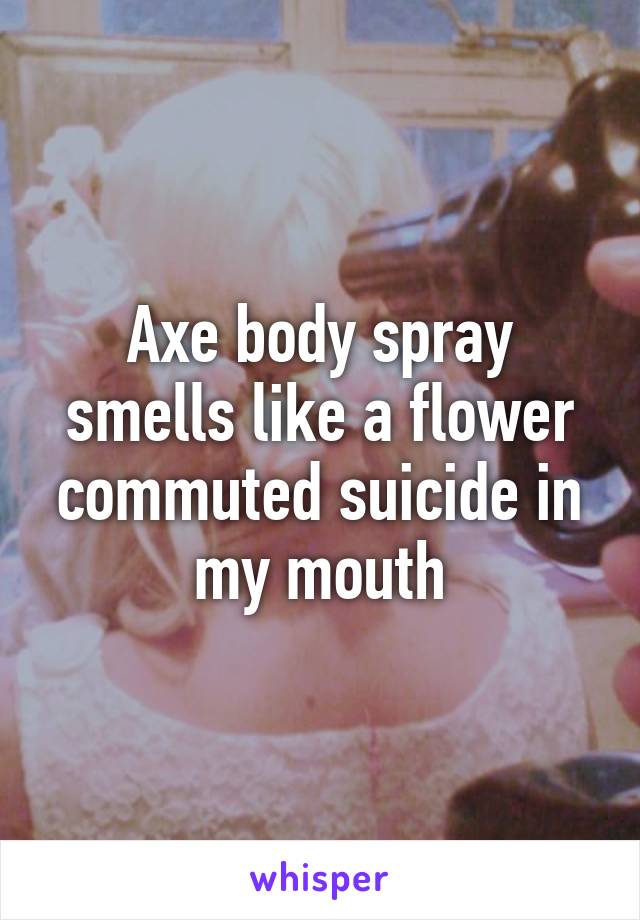 Axe body spray smells like a flower commuted suicide in my mouth