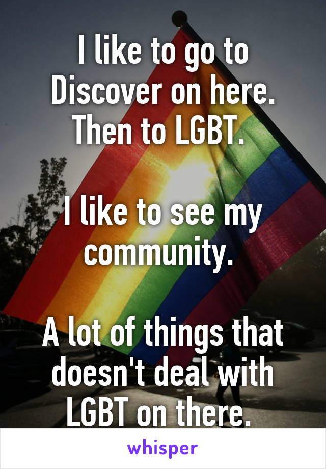 I like to go to Discover on here. Then to LGBT. 

I like to see my community. 

A lot of things that doesn't deal with LGBT on there. 