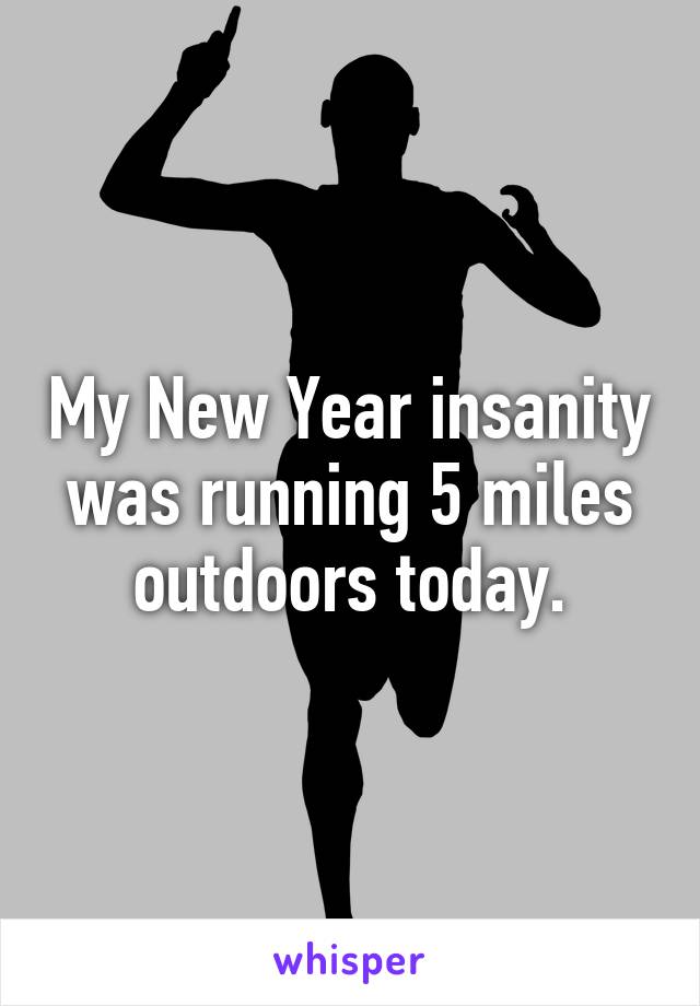 My New Year insanity was running 5 miles outdoors today.