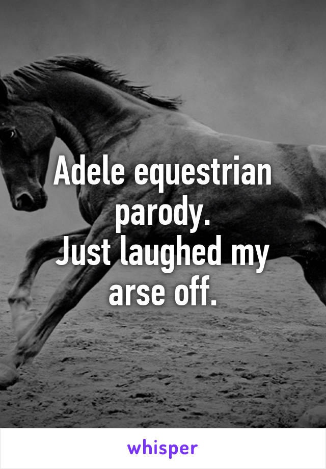 Adele equestrian parody.
Just laughed my arse off.