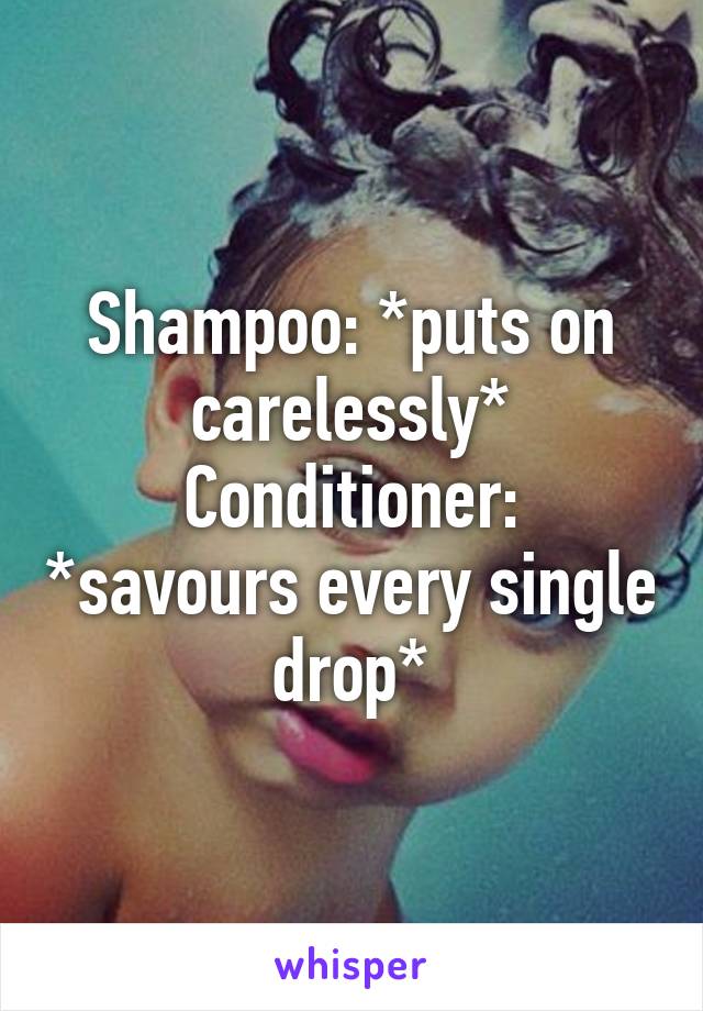 Shampoo: *puts on carelessly*
Conditioner: *savours every single drop*