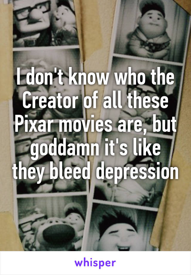 I don't know who the Creator of all these Pixar movies are, but goddamn it's like they bleed depression 