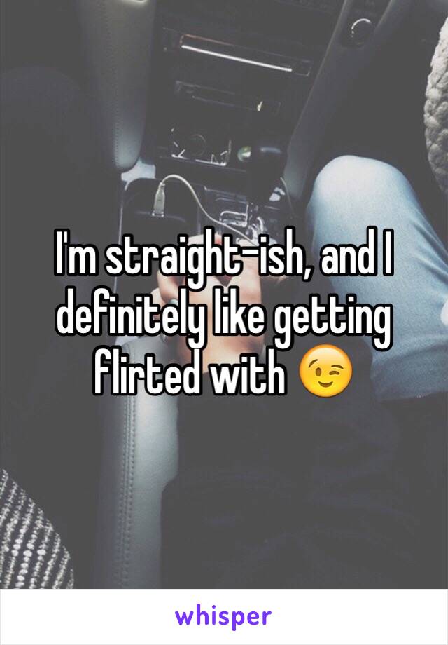 I'm straight-ish, and I definitely like getting flirted with 😉