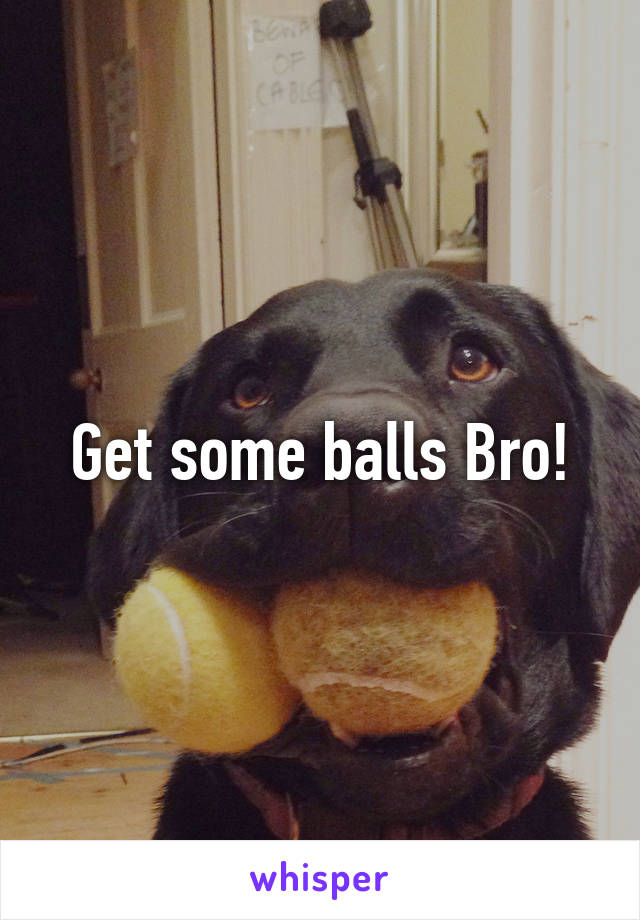 Get some balls Bro!