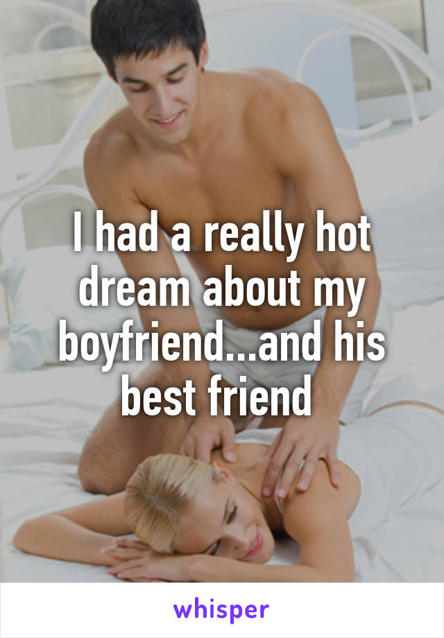 I had a really hot dream about my boyfriend...and his best friend 