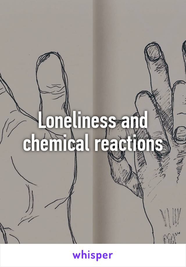 Loneliness and chemical reactions