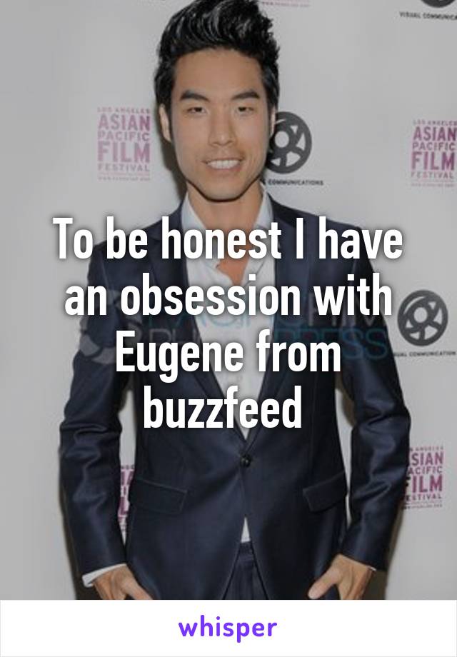 To be honest I have an obsession with Eugene from buzzfeed 