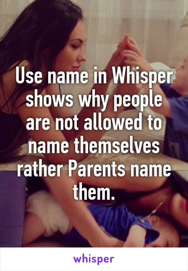 Use name in Whisper shows why people are not allowed to name themselves rather Parents name them.