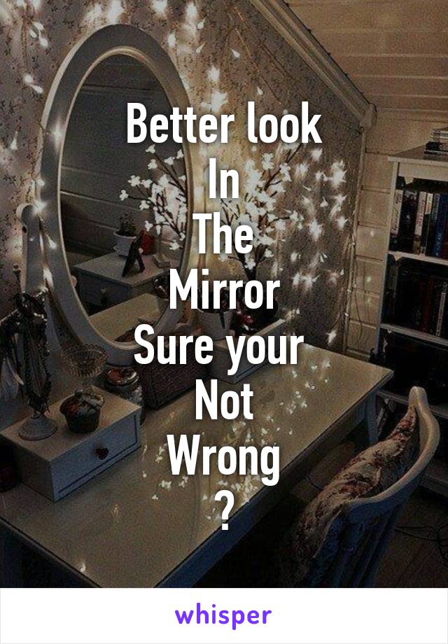 Better look
In
The
Mirror
Sure your 
Not
Wrong
?