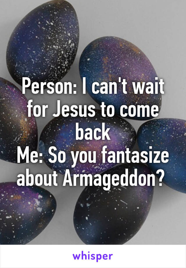 Person: I can't wait for Jesus to come back
Me: So you fantasize about Armageddon? 