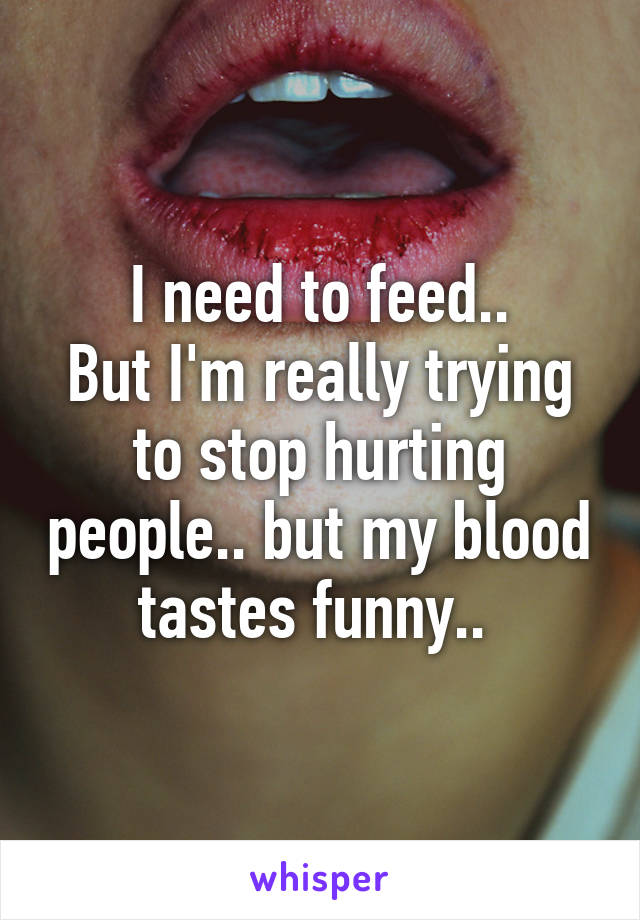 I need to feed..
But I'm really trying to stop hurting people.. but my blood tastes funny.. 