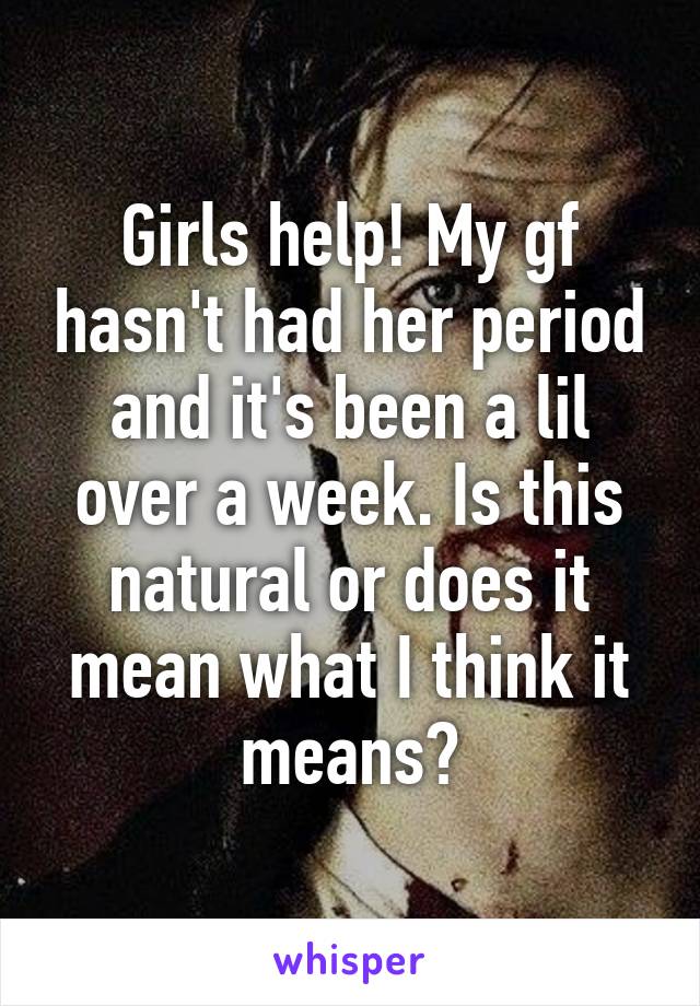 Girls help! My gf hasn't had her period and it's been a lil over a week. Is this natural or does it mean what I think it means?