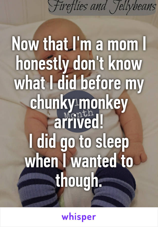 Now that I'm a mom I honestly don't know what I did before my chunky monkey arrived!
I did go to sleep when I wanted to though.
