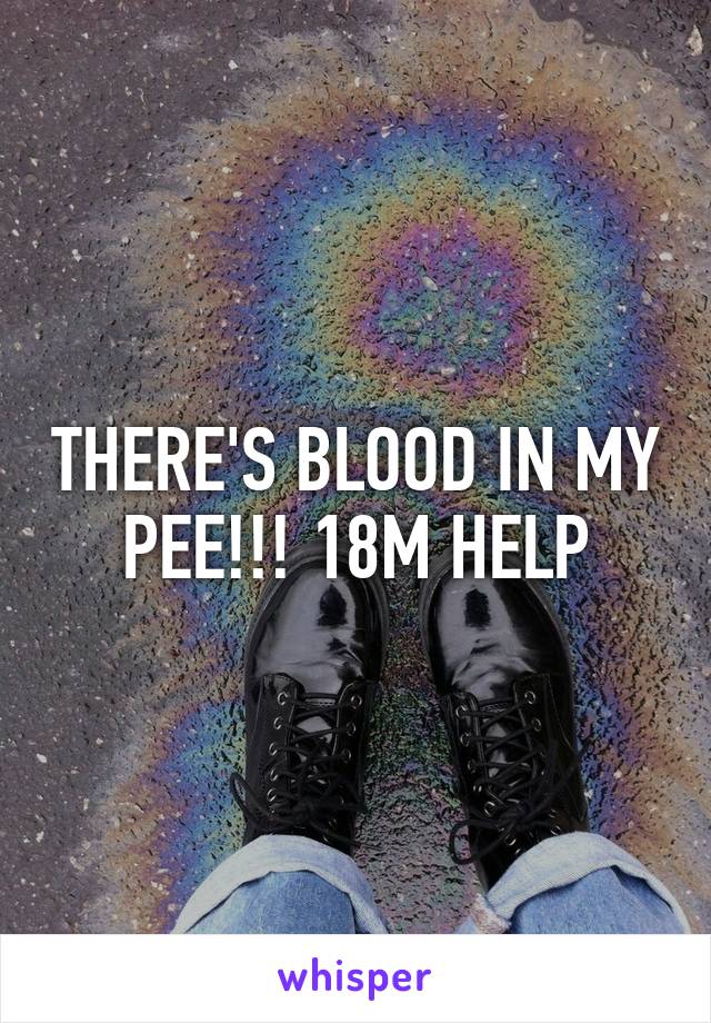 THERE'S BLOOD IN MY PEE!!! 18M HELP