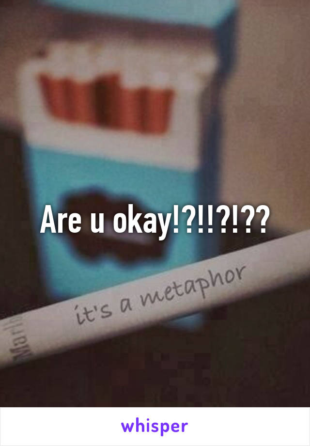 Are u okay!?!!?!??