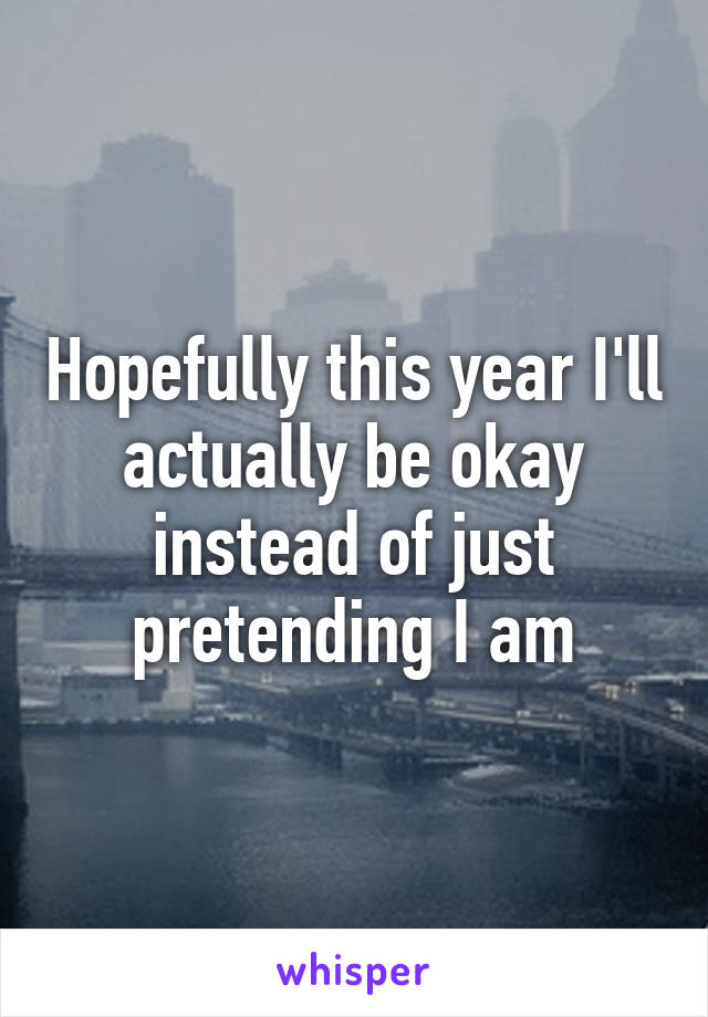 Hopefully this year I'll actually be okay instead of just pretending I am