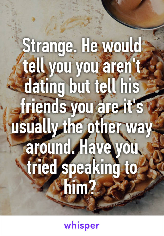 Strange. He would tell you you aren't dating but tell his friends you are it's usually the other way around. Have you tried speaking to him? 
