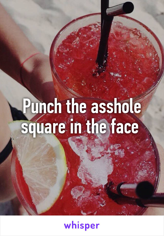 Punch the asshole square in the face 