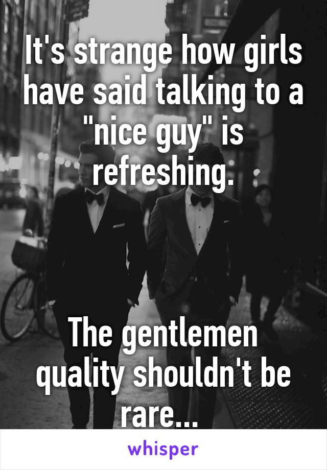 It's strange how girls have said talking to a "nice guy" is refreshing.



The gentlemen quality shouldn't be rare... 
