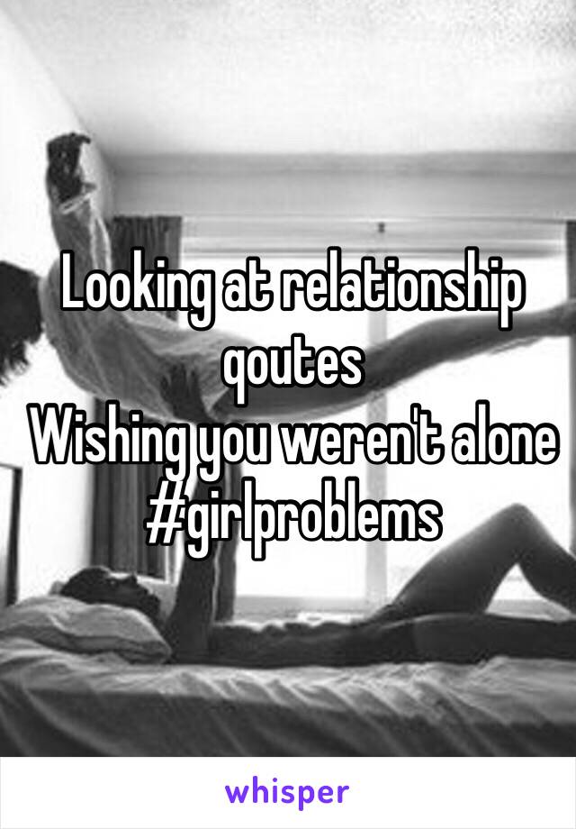 Looking at relationship qoutes
Wishing you weren't alone
#girlproblems