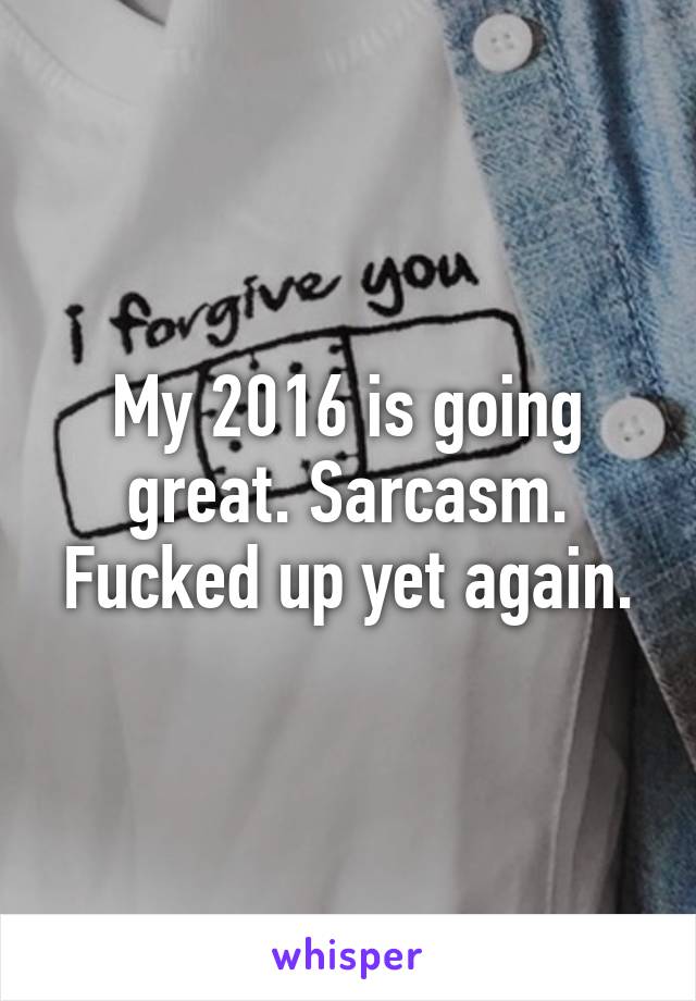 My 2016 is going great. Sarcasm. Fucked up yet again.