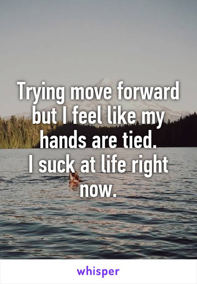 Trying move forward but I feel like my hands are tied.
I suck at life right now.