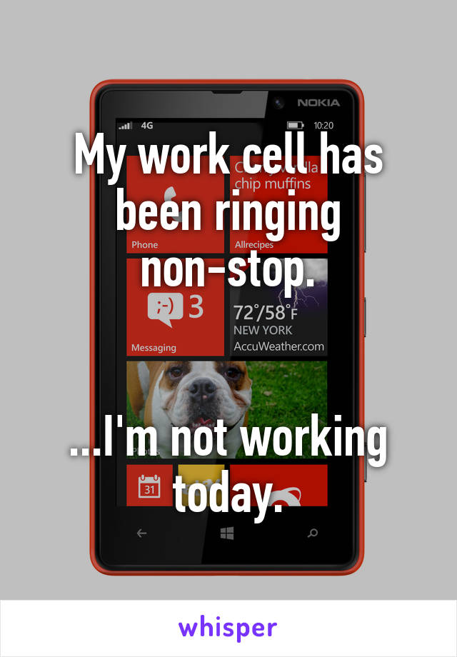 My work cell has been ringing non-stop.


...I'm not working today.