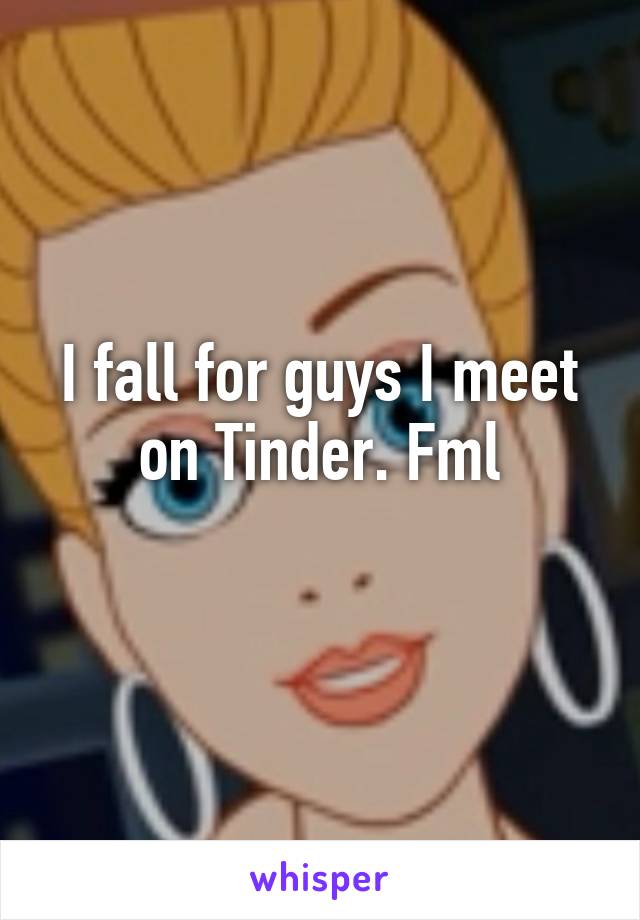 I fall for guys I meet on Tinder. Fml
