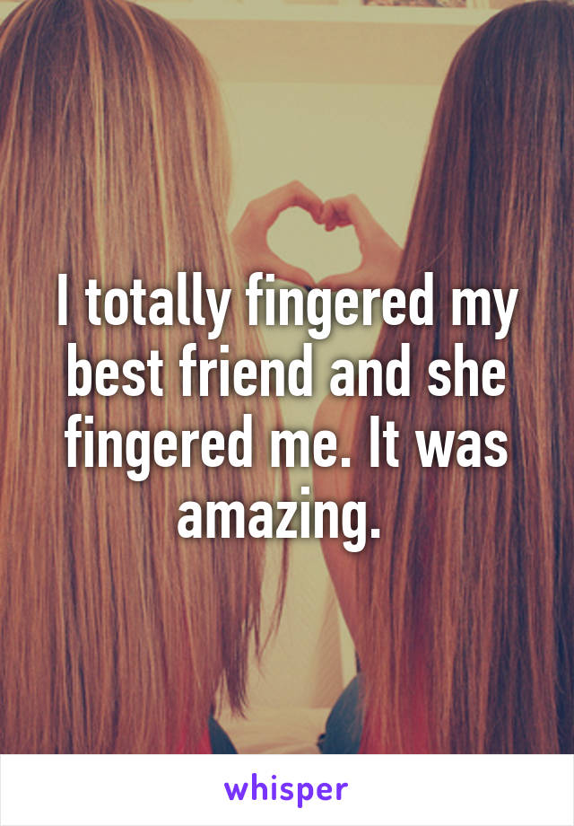 I totally fingered my best friend and she fingered me. It was amazing. 