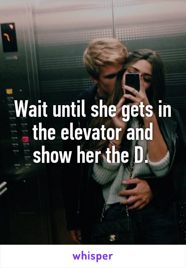 Wait until she gets in the elevator and show her the D. 