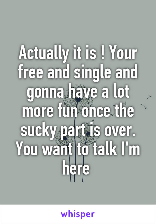 Actually it is ! Your free and single and gonna have a lot more fun once the sucky part is over. You want to talk I'm here 