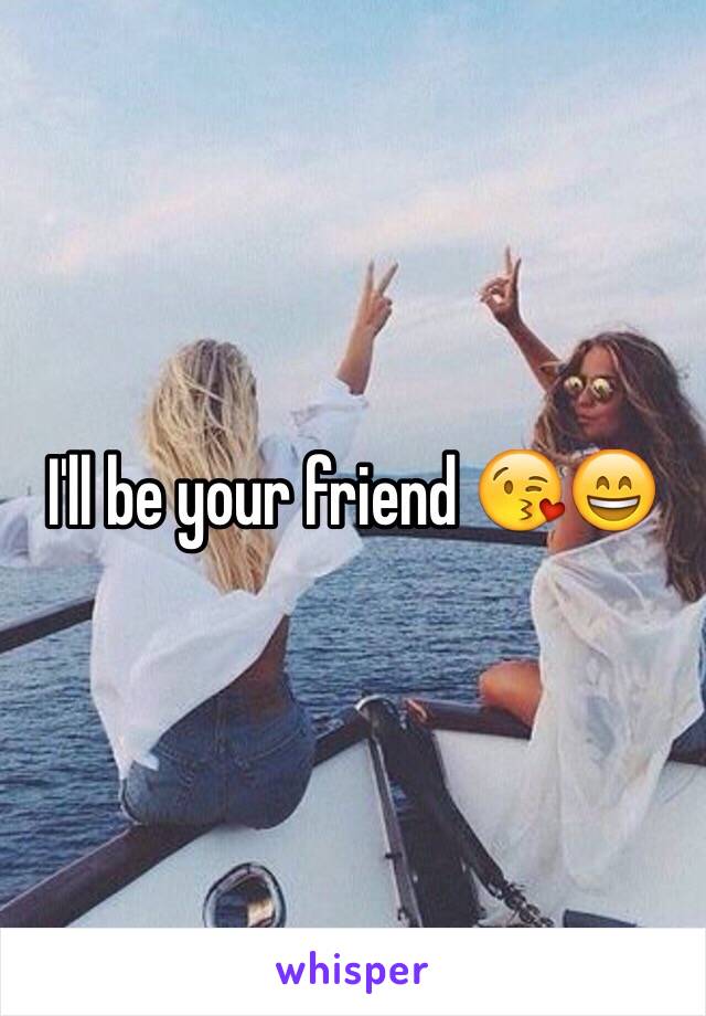 I'll be your friend 😘😄
