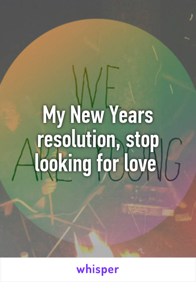 My New Years resolution, stop looking for love 