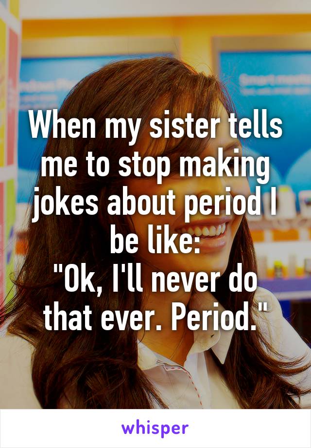 When my sister tells me to stop making jokes about period I be like:
"Ok, I'll never do that ever. Period."
