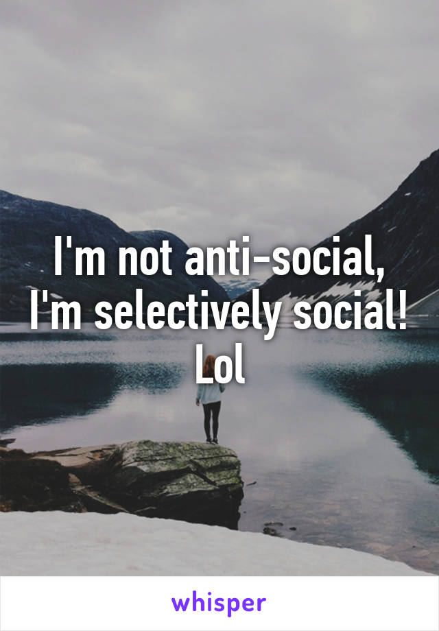 I'm not anti-social, I'm selectively social! Lol