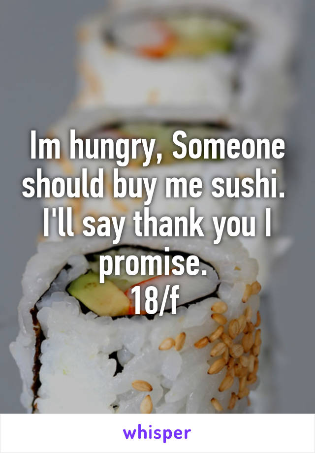 Im hungry, Someone should buy me sushi. 
I'll say thank you I promise. 
18/f 