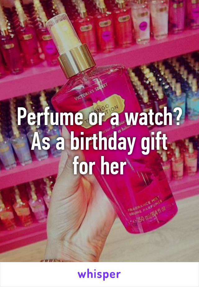 Perfume or a watch?
As a birthday gift for her